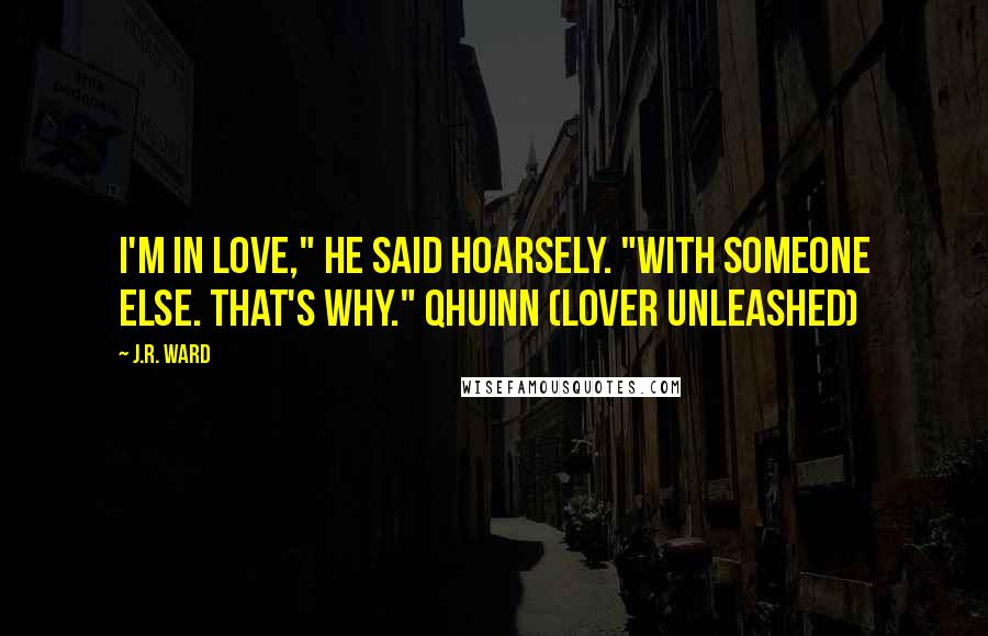 J.R. Ward Quotes: I'm in love," he said hoarsely. "With someone else. That's why." Qhuinn (Lover Unleashed)