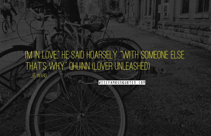J.R. Ward Quotes: I'm in love," he said hoarsely. "With someone else. That's why." Qhuinn (Lover Unleashed)