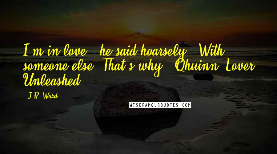 J.R. Ward Quotes: I'm in love," he said hoarsely. "With someone else. That's why." Qhuinn (Lover Unleashed)