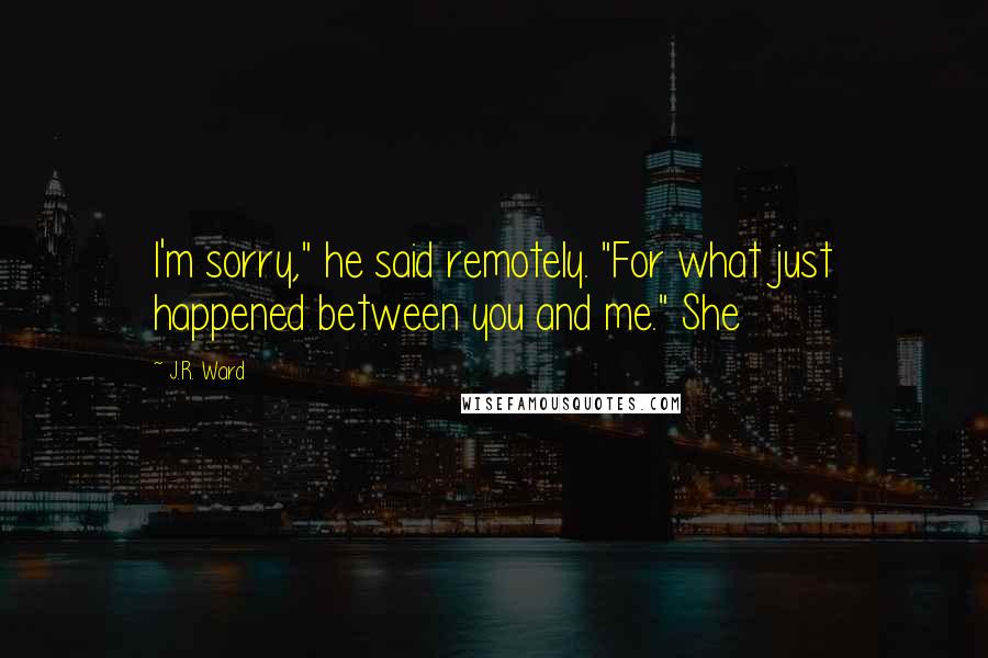 J.R. Ward Quotes: I'm sorry," he said remotely. "For what just happened between you and me." She