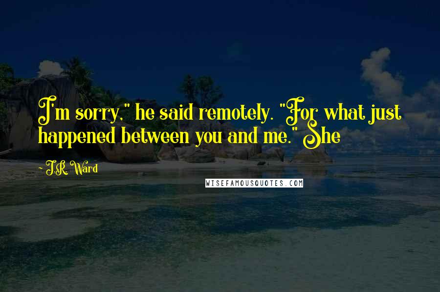 J.R. Ward Quotes: I'm sorry," he said remotely. "For what just happened between you and me." She