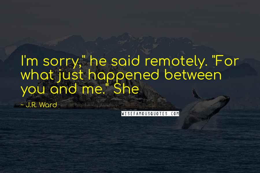 J.R. Ward Quotes: I'm sorry," he said remotely. "For what just happened between you and me." She