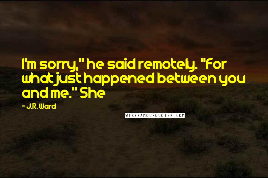 J.R. Ward Quotes: I'm sorry," he said remotely. "For what just happened between you and me." She