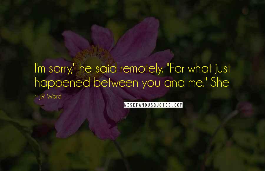 J.R. Ward Quotes: I'm sorry," he said remotely. "For what just happened between you and me." She
