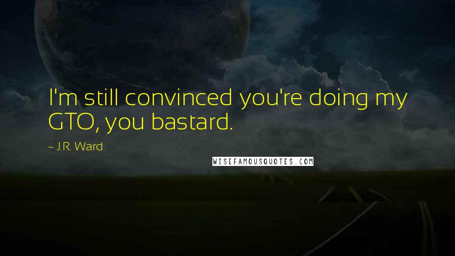 J.R. Ward Quotes: I'm still convinced you're doing my GTO, you bastard.