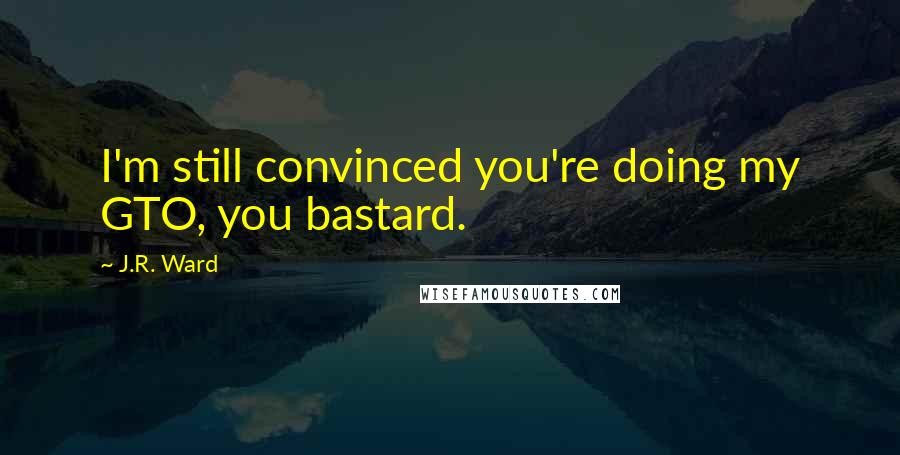 J.R. Ward Quotes: I'm still convinced you're doing my GTO, you bastard.