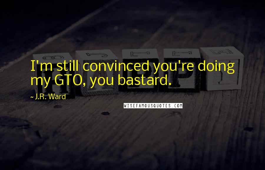 J.R. Ward Quotes: I'm still convinced you're doing my GTO, you bastard.