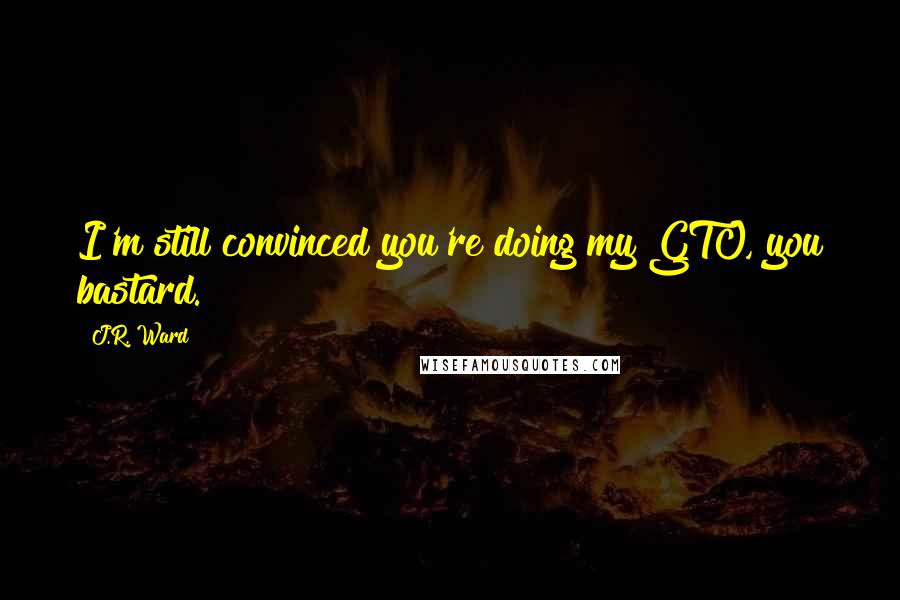 J.R. Ward Quotes: I'm still convinced you're doing my GTO, you bastard.