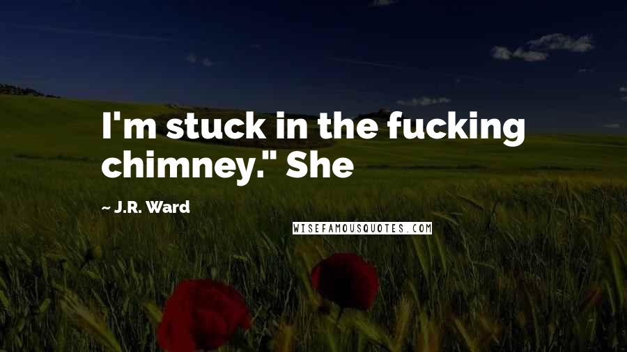 J.R. Ward Quotes: I'm stuck in the fucking chimney." She