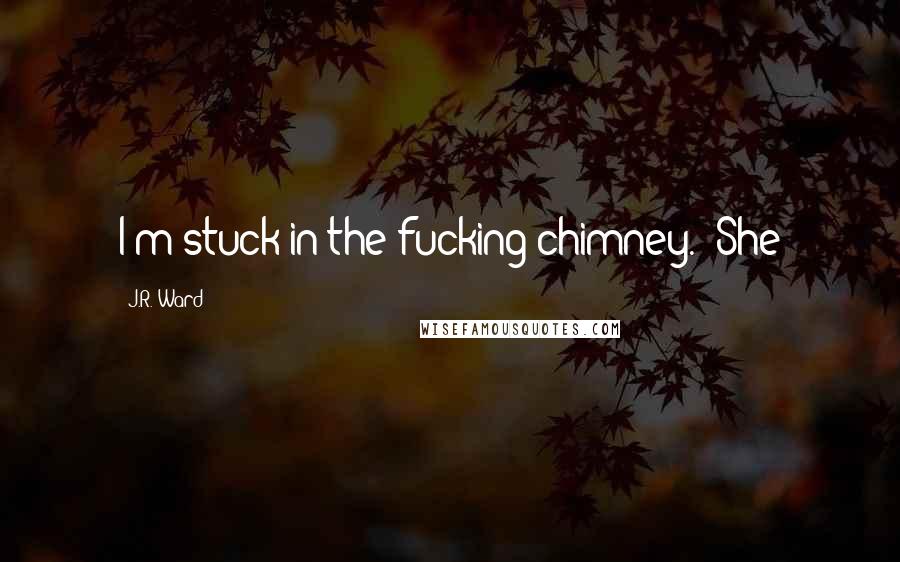 J.R. Ward Quotes: I'm stuck in the fucking chimney." She