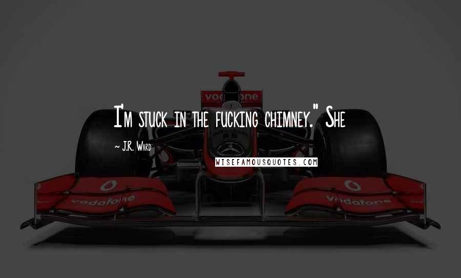 J.R. Ward Quotes: I'm stuck in the fucking chimney." She