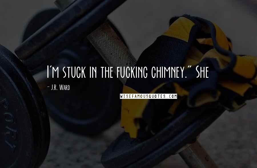 J.R. Ward Quotes: I'm stuck in the fucking chimney." She