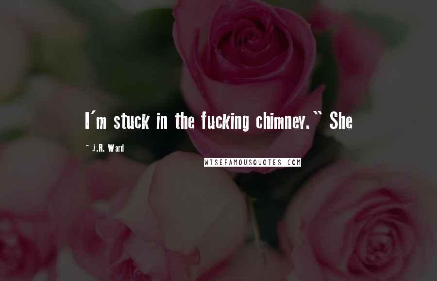 J.R. Ward Quotes: I'm stuck in the fucking chimney." She
