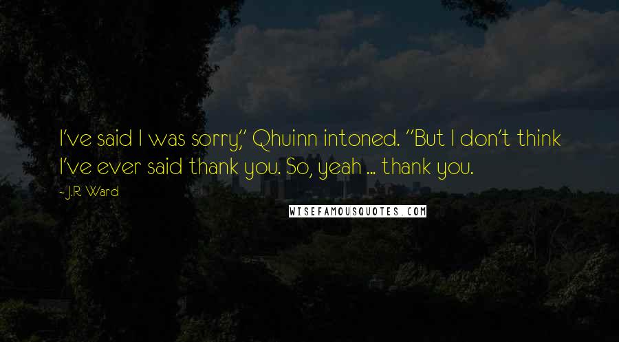 J.R. Ward Quotes: I've said I was sorry," Qhuinn intoned. "But I don't think I've ever said thank you. So, yeah ... thank you.