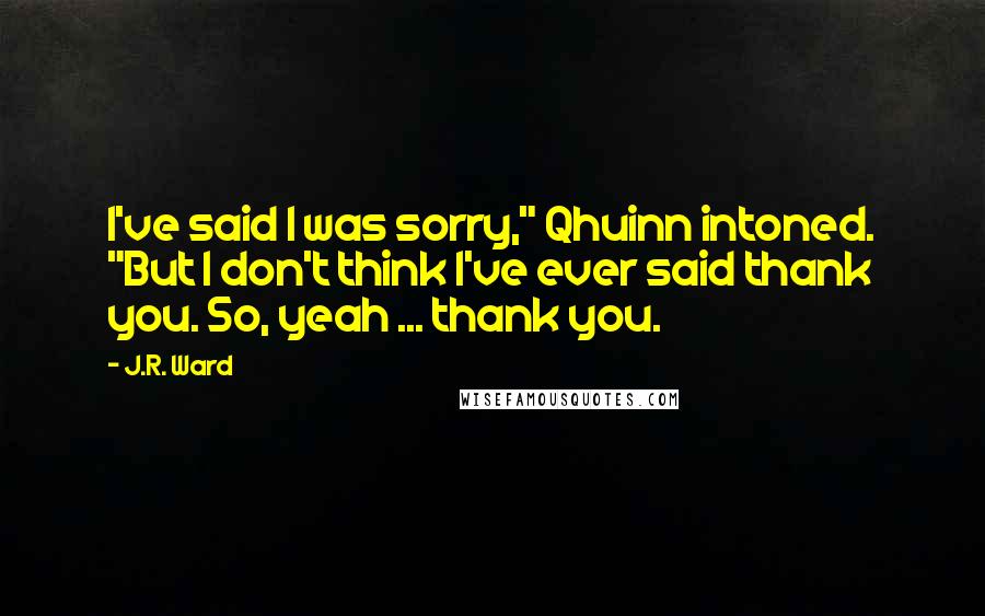 J.R. Ward Quotes: I've said I was sorry," Qhuinn intoned. "But I don't think I've ever said thank you. So, yeah ... thank you.