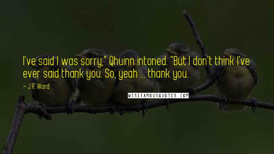 J.R. Ward Quotes: I've said I was sorry," Qhuinn intoned. "But I don't think I've ever said thank you. So, yeah ... thank you.