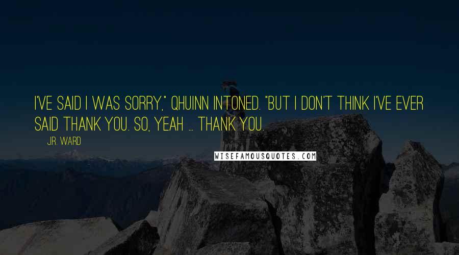 J.R. Ward Quotes: I've said I was sorry," Qhuinn intoned. "But I don't think I've ever said thank you. So, yeah ... thank you.