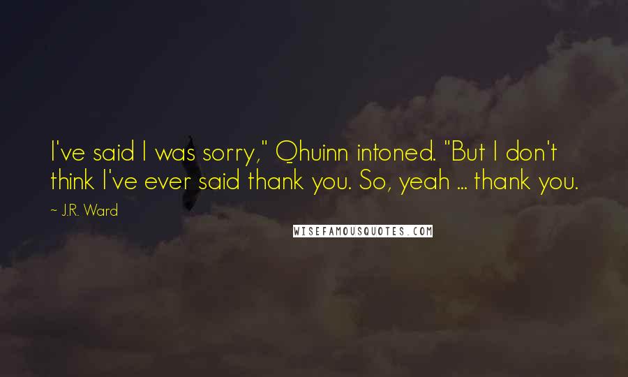 J.R. Ward Quotes: I've said I was sorry," Qhuinn intoned. "But I don't think I've ever said thank you. So, yeah ... thank you.