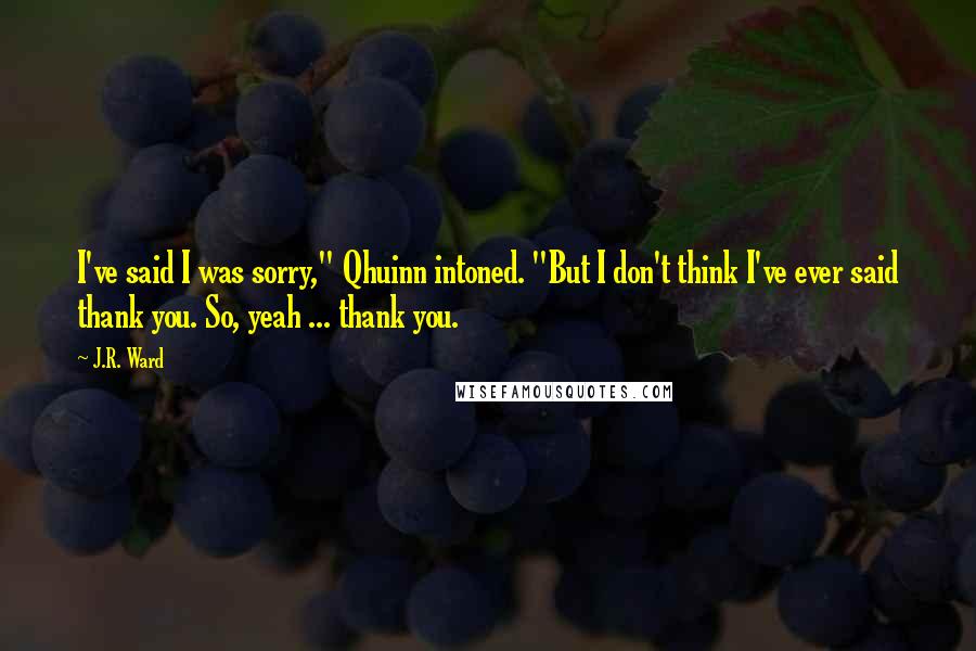 J.R. Ward Quotes: I've said I was sorry," Qhuinn intoned. "But I don't think I've ever said thank you. So, yeah ... thank you.