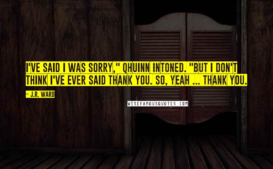 J.R. Ward Quotes: I've said I was sorry," Qhuinn intoned. "But I don't think I've ever said thank you. So, yeah ... thank you.