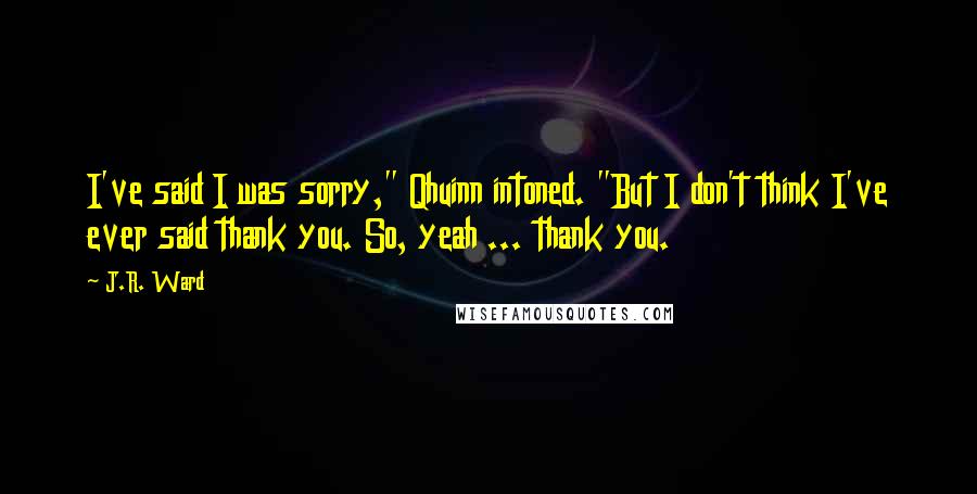 J.R. Ward Quotes: I've said I was sorry," Qhuinn intoned. "But I don't think I've ever said thank you. So, yeah ... thank you.