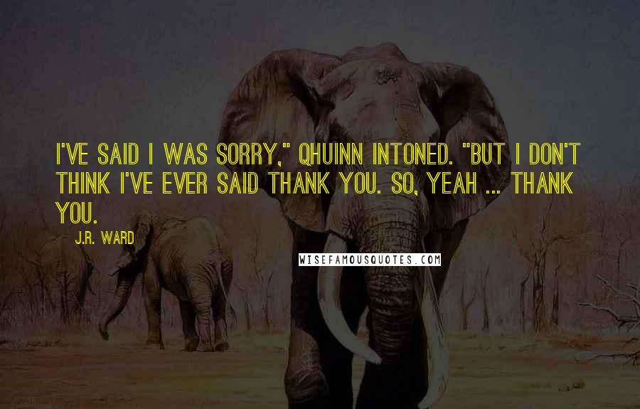 J.R. Ward Quotes: I've said I was sorry," Qhuinn intoned. "But I don't think I've ever said thank you. So, yeah ... thank you.