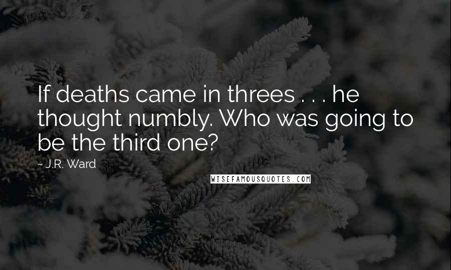 J.R. Ward Quotes: If deaths came in threes . . . he thought numbly. Who was going to be the third one?