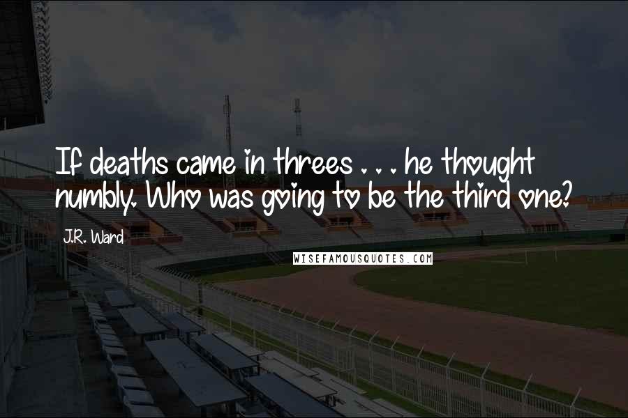 J.R. Ward Quotes: If deaths came in threes . . . he thought numbly. Who was going to be the third one?
