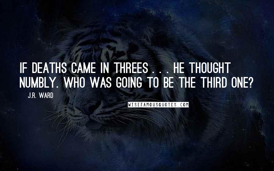 J.R. Ward Quotes: If deaths came in threes . . . he thought numbly. Who was going to be the third one?