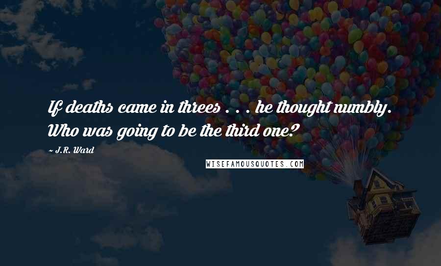 J.R. Ward Quotes: If deaths came in threes . . . he thought numbly. Who was going to be the third one?