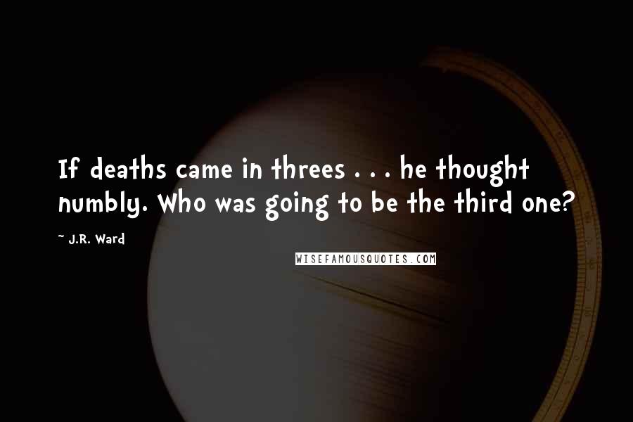 J.R. Ward Quotes: If deaths came in threes . . . he thought numbly. Who was going to be the third one?