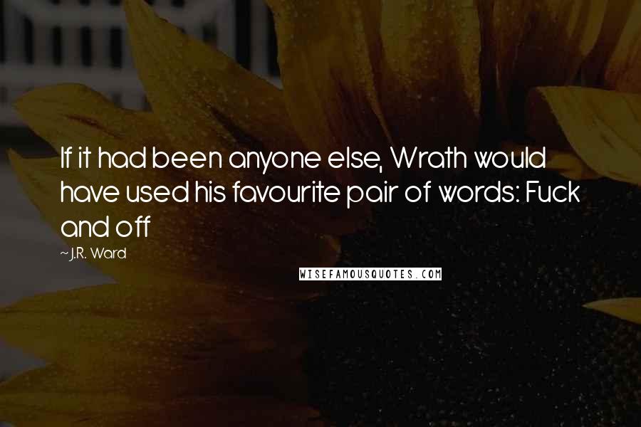 J.R. Ward Quotes: If it had been anyone else, Wrath would have used his favourite pair of words: Fuck and off