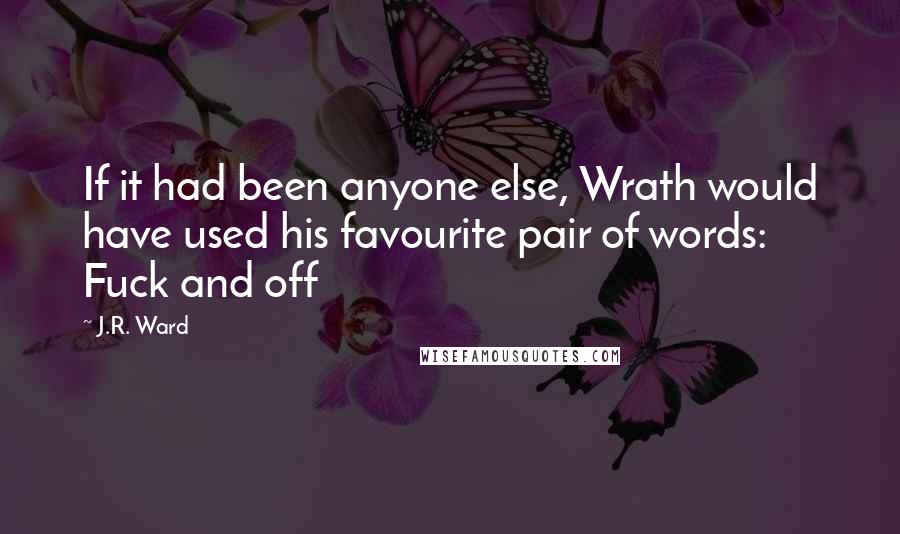 J.R. Ward Quotes: If it had been anyone else, Wrath would have used his favourite pair of words: Fuck and off