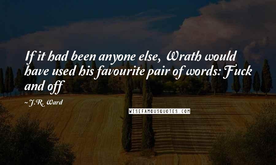 J.R. Ward Quotes: If it had been anyone else, Wrath would have used his favourite pair of words: Fuck and off