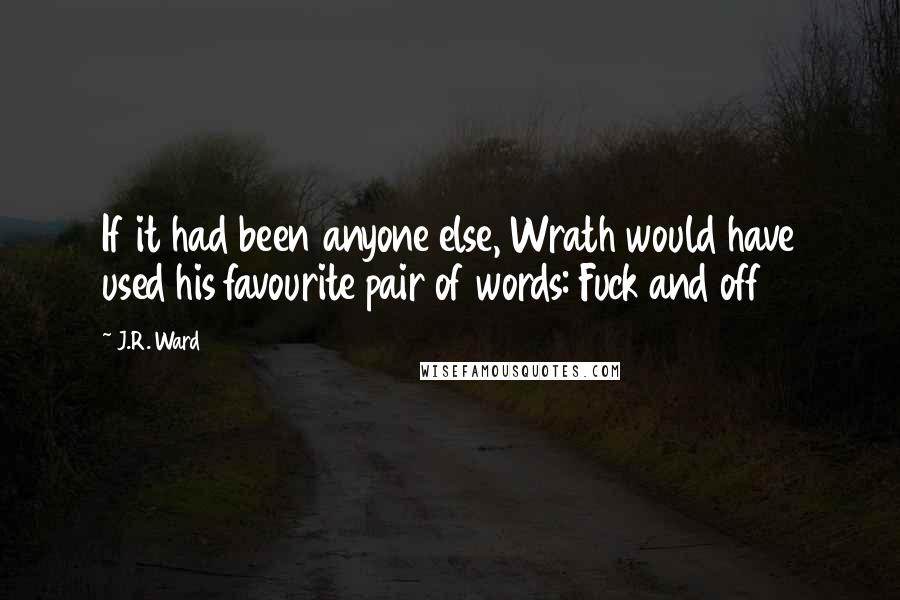 J.R. Ward Quotes: If it had been anyone else, Wrath would have used his favourite pair of words: Fuck and off