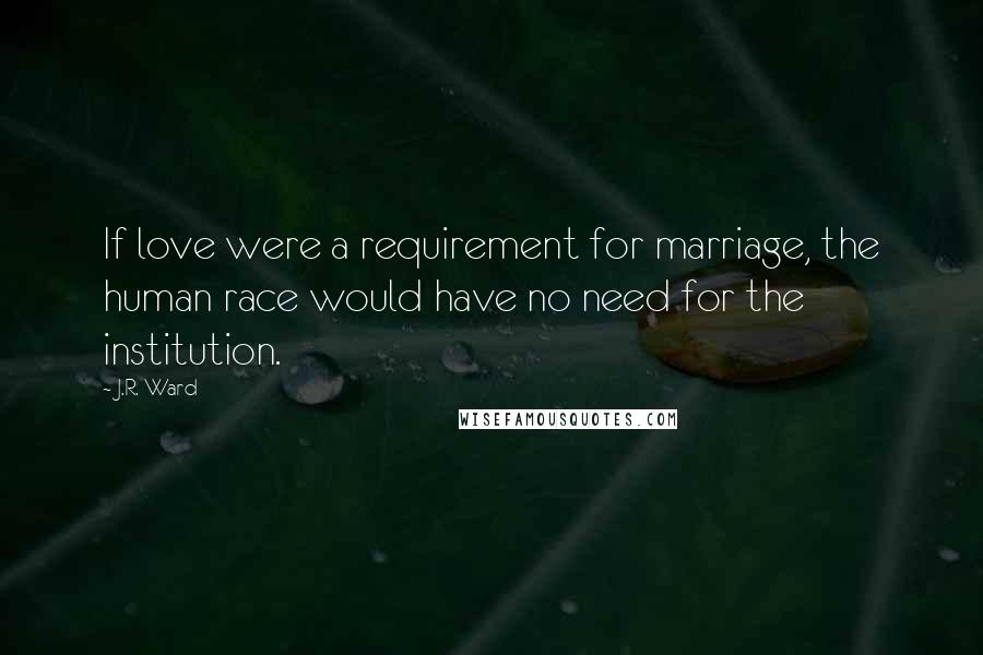 J.R. Ward Quotes: If love were a requirement for marriage, the human race would have no need for the institution.