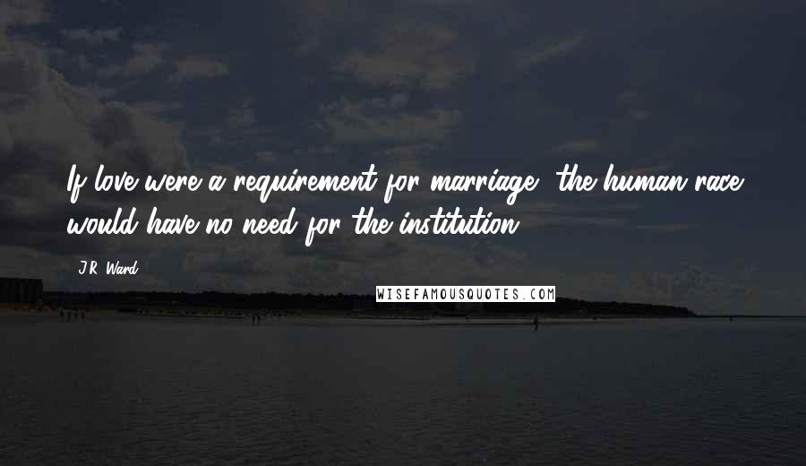 J.R. Ward Quotes: If love were a requirement for marriage, the human race would have no need for the institution.