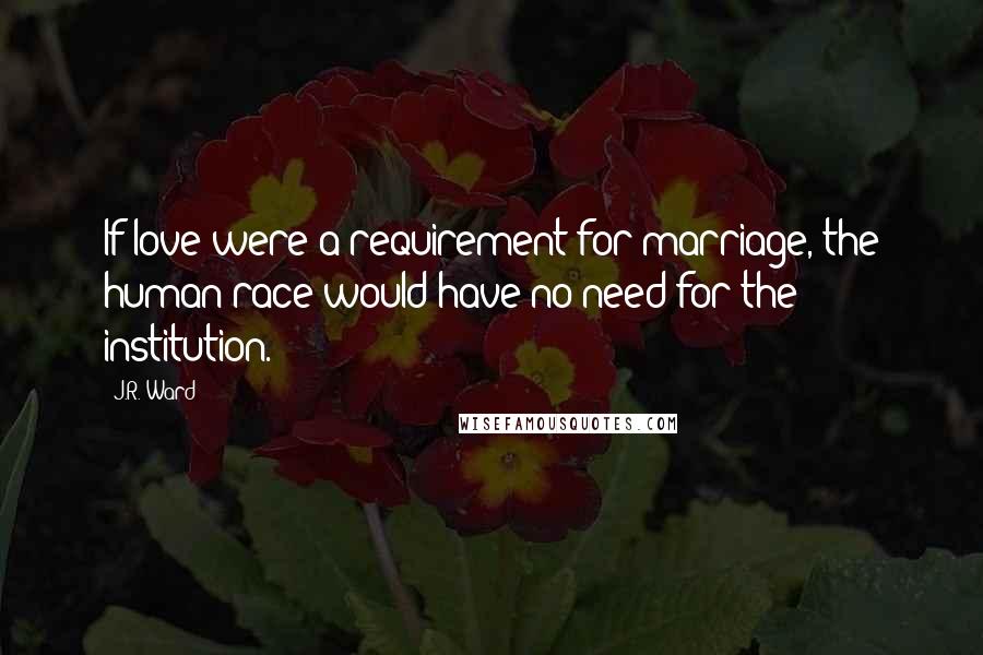 J.R. Ward Quotes: If love were a requirement for marriage, the human race would have no need for the institution.