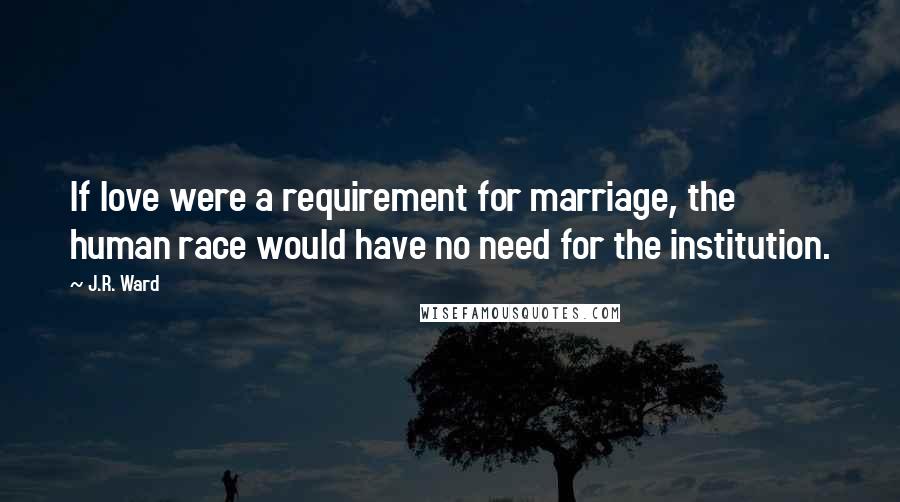 J.R. Ward Quotes: If love were a requirement for marriage, the human race would have no need for the institution.