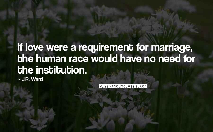 J.R. Ward Quotes: If love were a requirement for marriage, the human race would have no need for the institution.