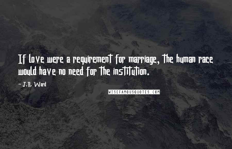 J.R. Ward Quotes: If love were a requirement for marriage, the human race would have no need for the institution.