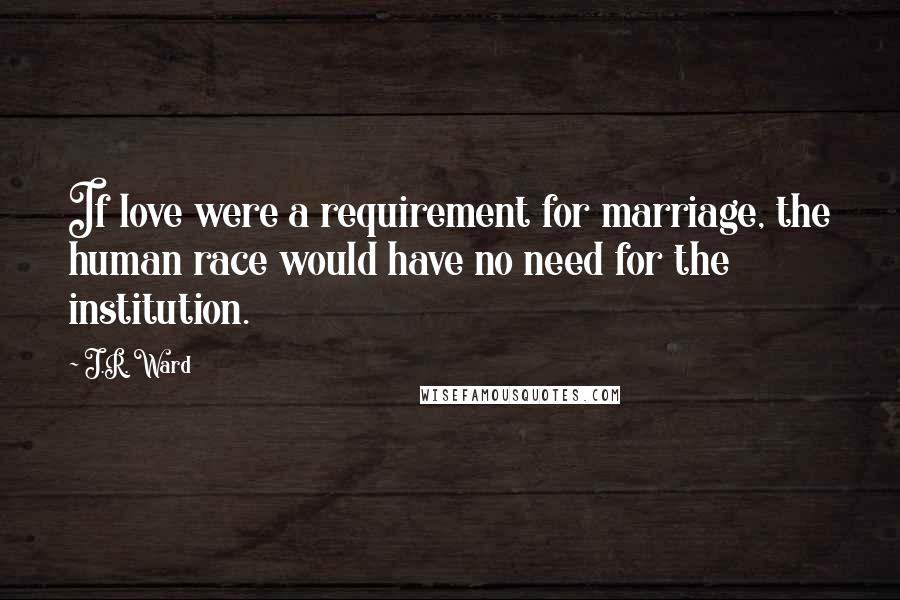 J.R. Ward Quotes: If love were a requirement for marriage, the human race would have no need for the institution.