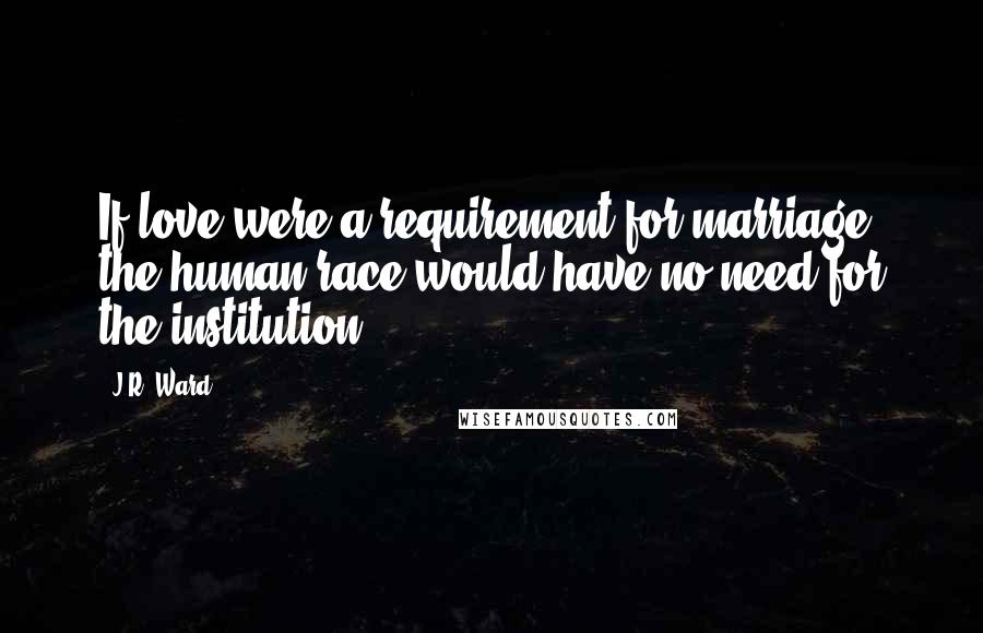 J.R. Ward Quotes: If love were a requirement for marriage, the human race would have no need for the institution.