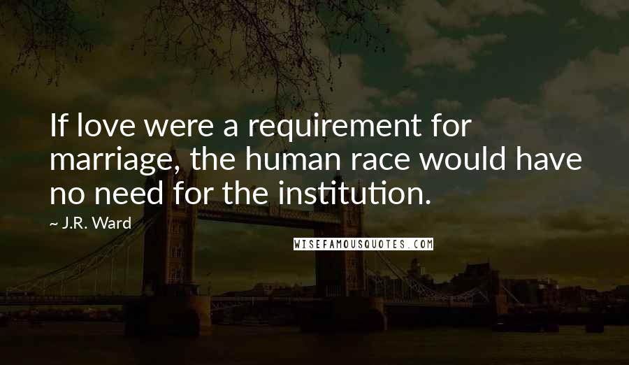 J.R. Ward Quotes: If love were a requirement for marriage, the human race would have no need for the institution.