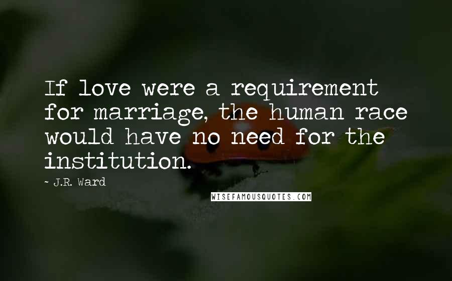 J.R. Ward Quotes: If love were a requirement for marriage, the human race would have no need for the institution.