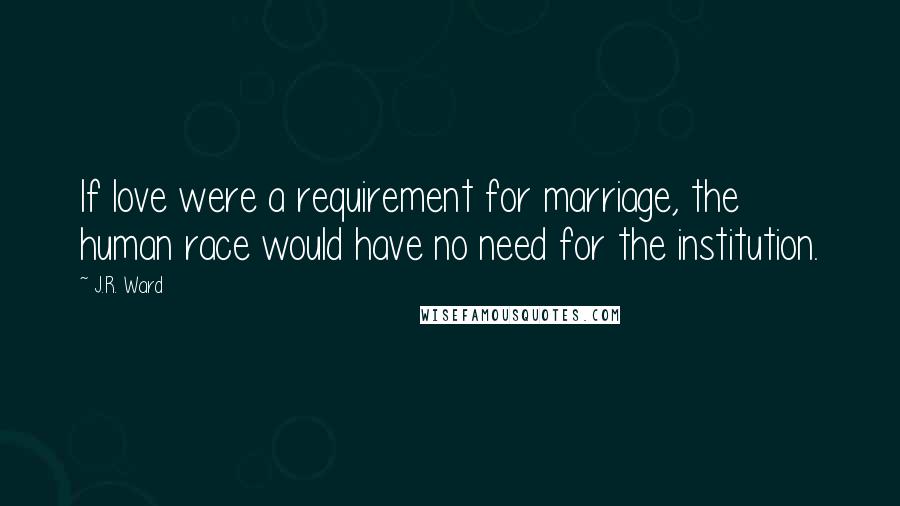 J.R. Ward Quotes: If love were a requirement for marriage, the human race would have no need for the institution.