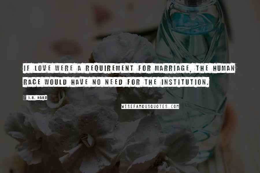 J.R. Ward Quotes: If love were a requirement for marriage, the human race would have no need for the institution.