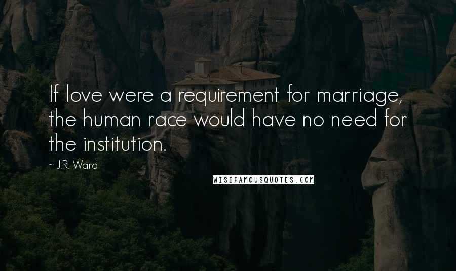 J.R. Ward Quotes: If love were a requirement for marriage, the human race would have no need for the institution.