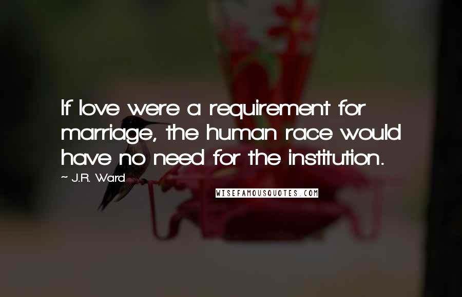 J.R. Ward Quotes: If love were a requirement for marriage, the human race would have no need for the institution.