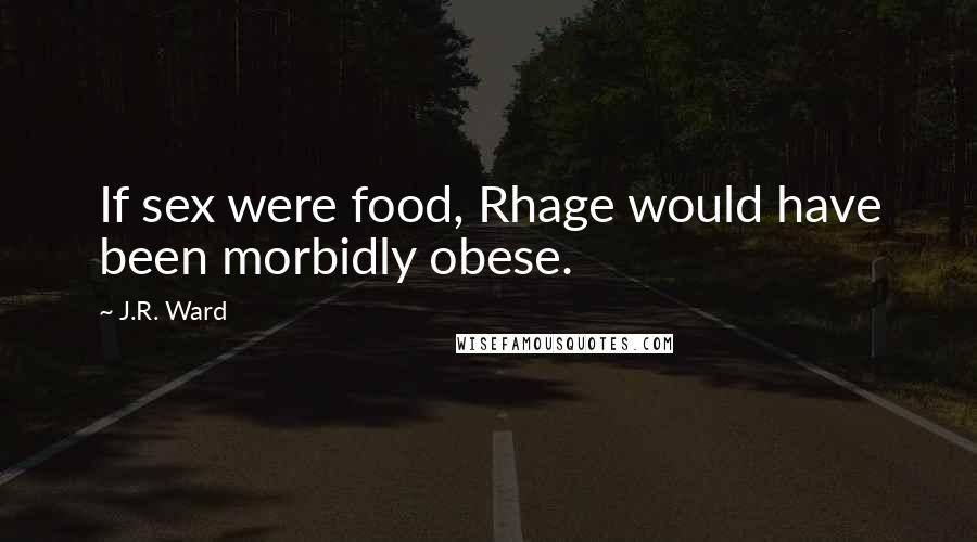 J.R. Ward Quotes: If sex were food, Rhage would have been morbidly obese.